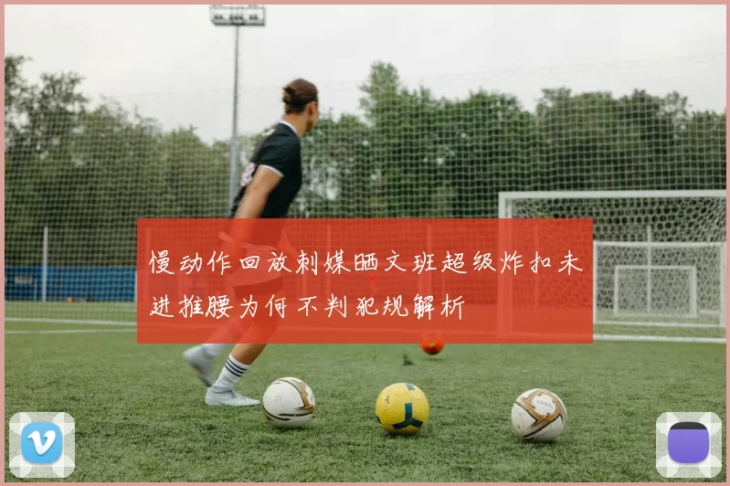 慢动作回放刺媒晒文班超级炸扣未进推腰为何不判犯规解析