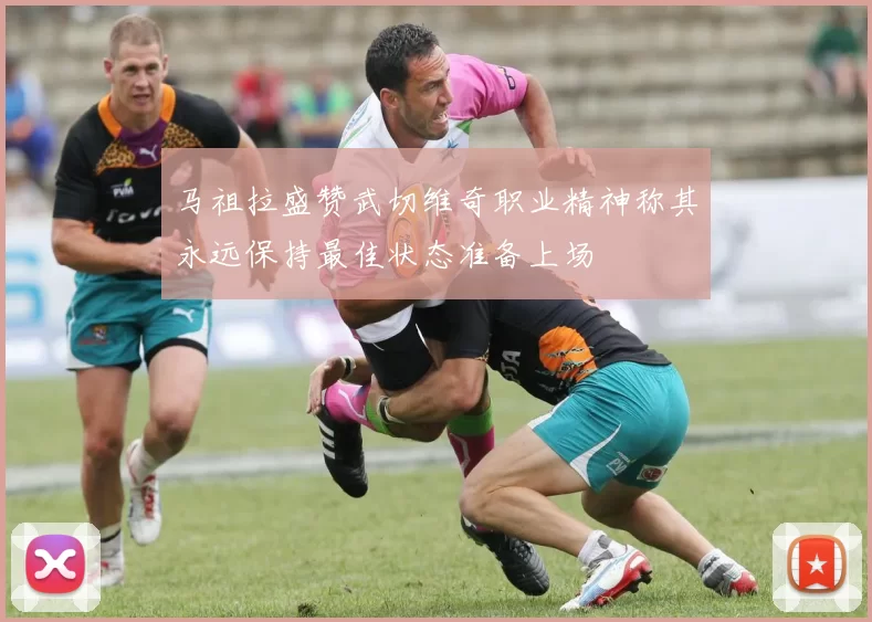 马祖拉盛赞武切维奇职业精神称其永远保持最佳状态准备上场