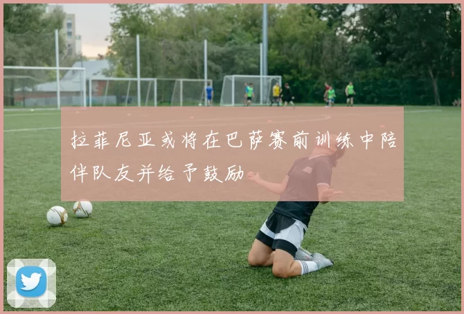拉菲尼亚或将在巴萨赛前训练中陪伴队友并给予鼓励
