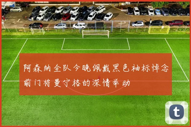 阿森纳全队今晚佩戴黑色袖标悼念前门将曼宁格的深情举动