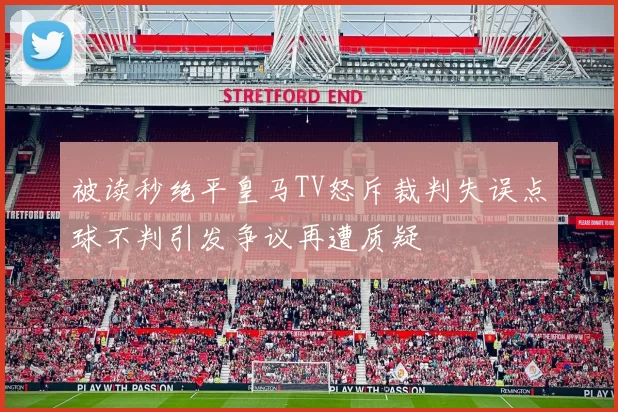 被读秒绝平皇马TV怒斥裁判失误点球不判引发争议再遭质疑