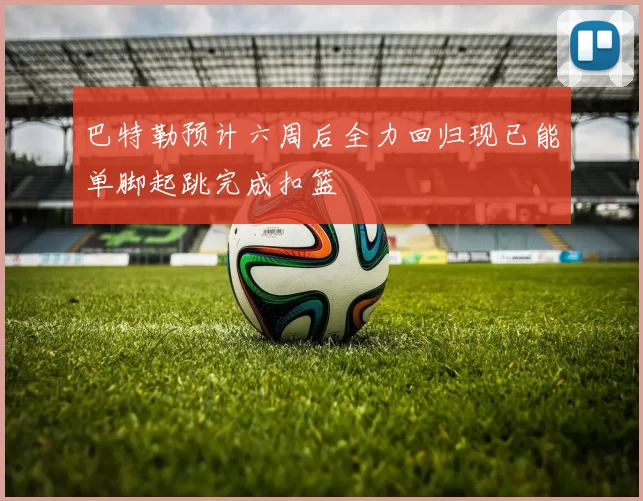 巴特勒预计六周后全力回归现已能单脚起跳完成扣篮