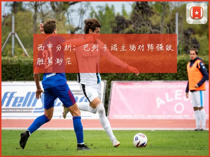 西甲分析：巴列卡诺主场对阵强敌胜算渺茫
