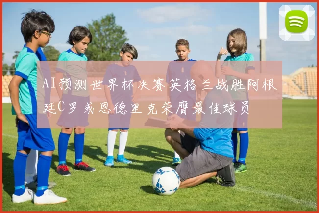 AI预测世界杯决赛英格兰战胜阿根廷C罗或恩德里克荣膺最佳球员