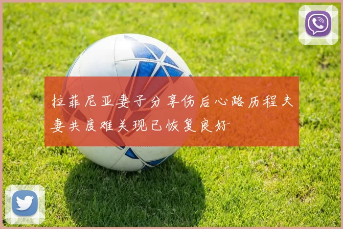 拉菲尼亚妻子分享伤后心路历程夫妻共度难关现已恢复良好