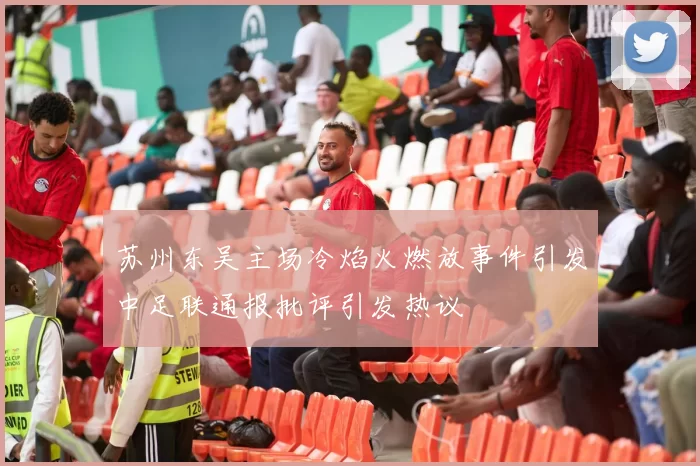 苏州东吴主场冷焰火燃放事件引发中足联通报批评引发热议