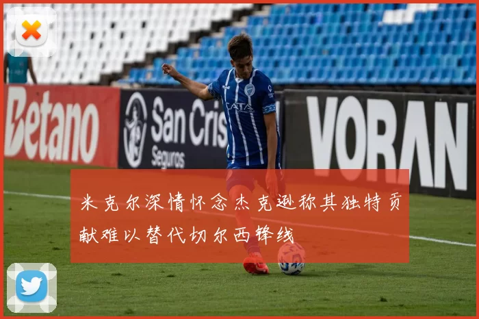 米克尔深情怀念杰克逊称其独特贡献难以替代切尔西锋线