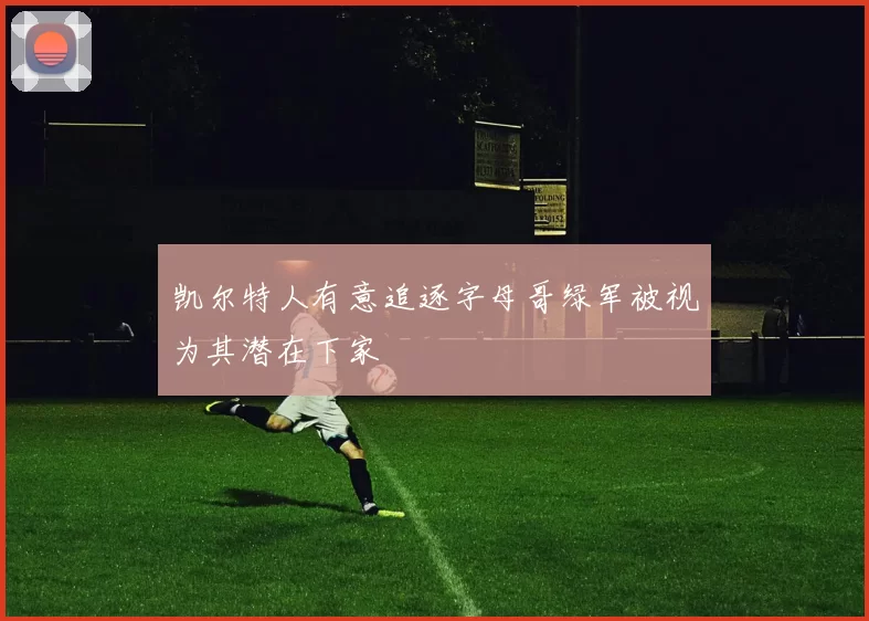 凯尔特人有意追逐字母哥绿军被视为其潜在下家