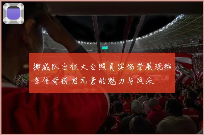 挪威队出征大合照真实场景展现维京传奇视觉元素的魅力与风采