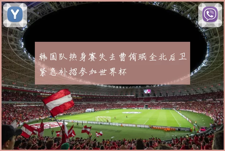韩国队热身赛失去曹侑珉全北后卫紧急补招参加世界杯