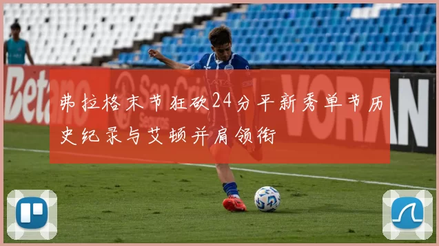 弗拉格末节狂砍24分平新秀单节历史纪录与艾顿并肩领衔