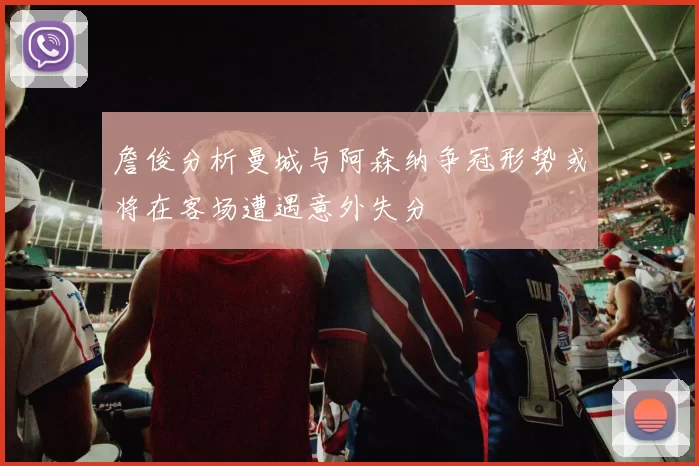 詹俊分析曼城与阿森纳争冠形势或将在客场遭遇意外失分