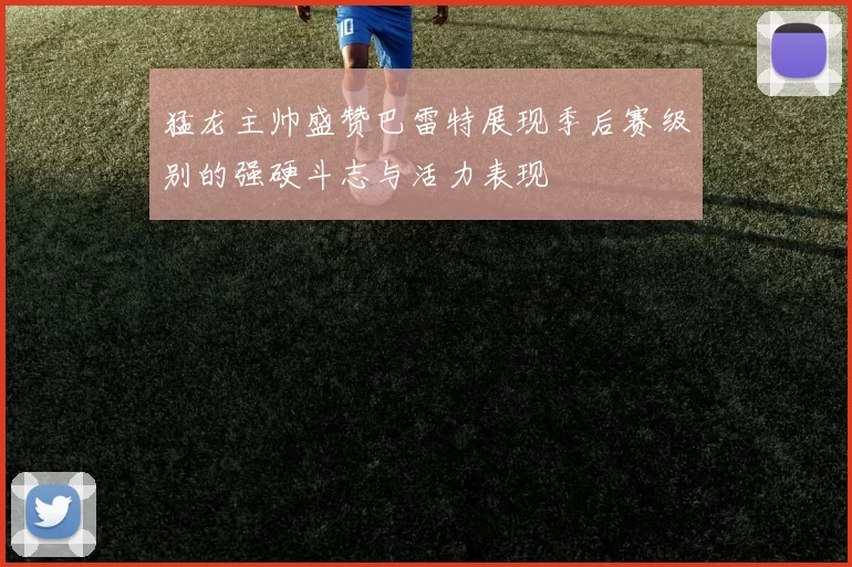 猛龙主帅盛赞巴雷特展现季后赛级别的强硬斗志与活力表现