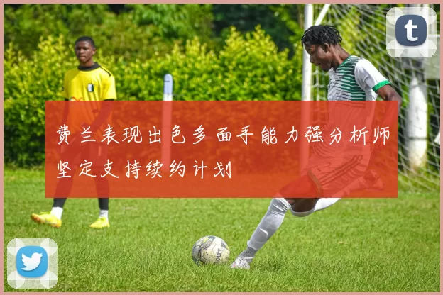 费兰表现出色多面手能力强分析师坚定支持续约计划