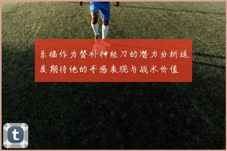 乐福作为替补神经刀的潜力分析适度期待他的手感表现与战术价值