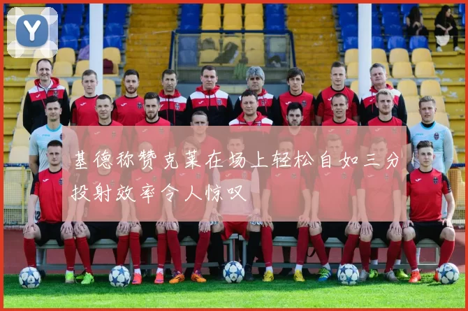 基德称赞克莱在场上轻松自如三分投射效率令人惊叹