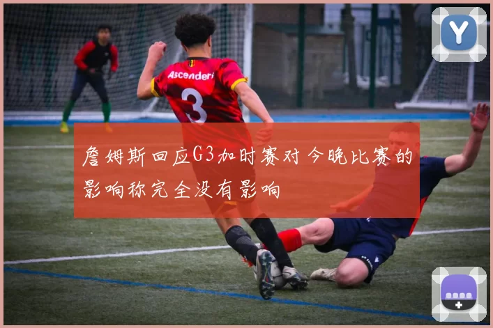 詹姆斯回应G3加时赛对今晚比赛的影响称完全没有影响
