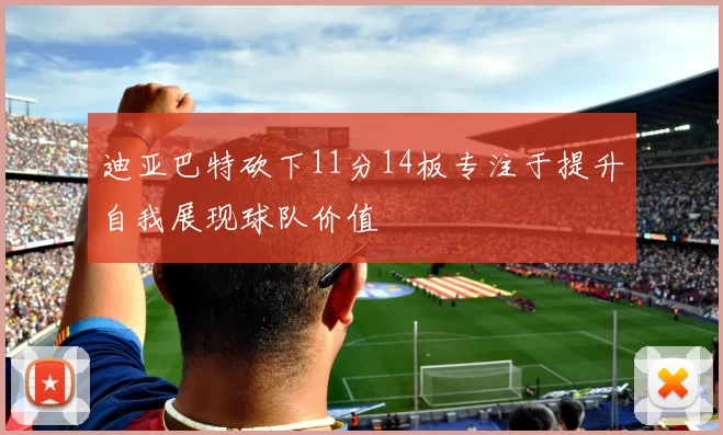 迪亚巴特砍下11分14板专注于提升自我展现球队价值