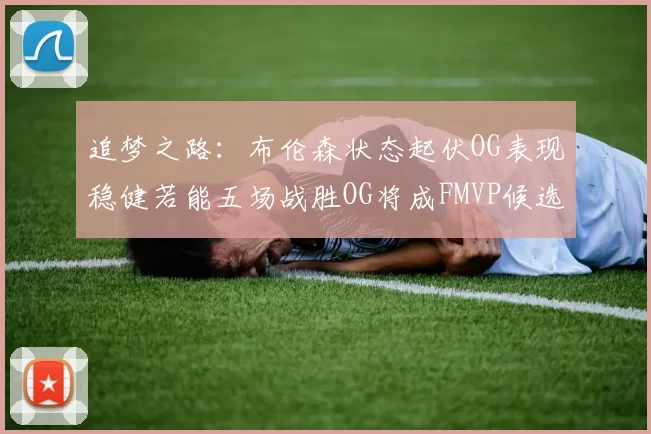 追梦之路：布伦森状态起伏OG表现稳健若能五场战胜OG将成FMVP候选