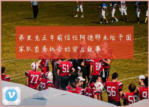 弗里克五年前信任阿德耶米给予国家队首秀机会的背后故事