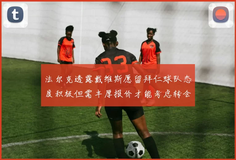 法尔克透露戴维斯愿留拜仁球队态度积极但需丰厚报价才能考虑转会