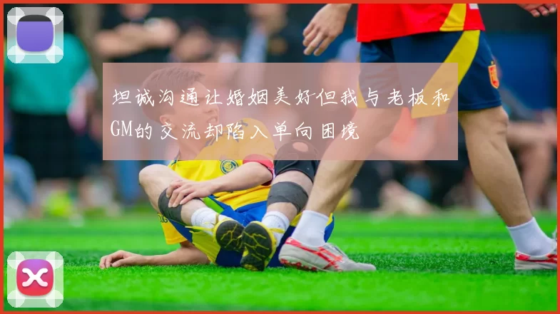 坦诚沟通让婚姻美好但我与老板和GM的交流却陷入单向困境