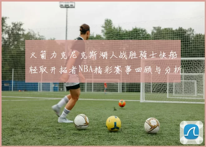火箭力克尼克斯湖人战胜骑士快船轻取开拓者NBA精彩赛事回顾与分析