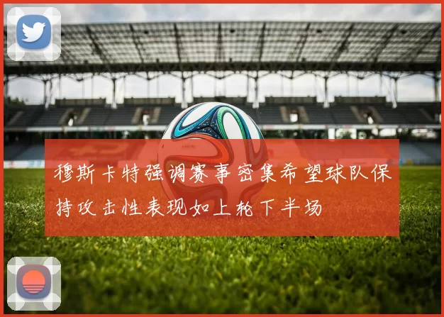 穆斯卡特强调赛事密集希望球队保持攻击性表现如上轮下半场