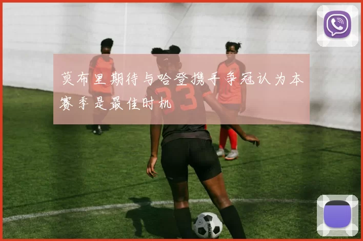 莫布里期待与哈登携手争冠认为本赛季是最佳时机